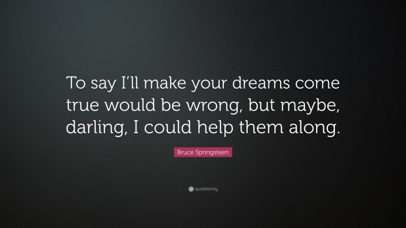 Bruce Springsteen Quote: “To say I’ll make your dreams come true would be wrong, but maybe, darling, I could help them along.”