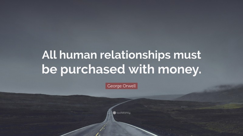 George Orwell Quote: “All human relationships must be purchased with money.”