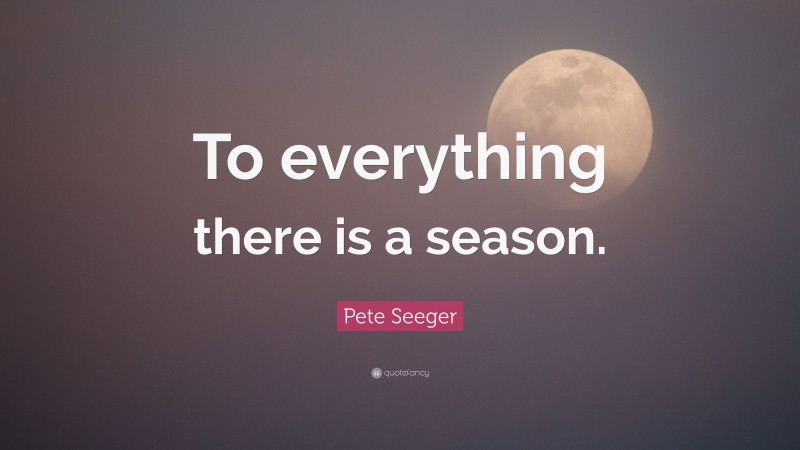 Pete Seeger Quote: “To everything there is a season.”