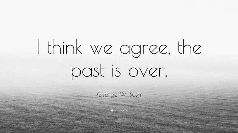George W. Bush Quote: “I think we agree, the past is over.”