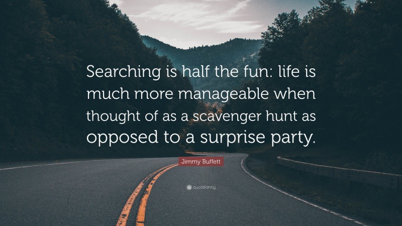 Jimmy Buffett Quote: “Searching is half the fun: life is much more manageable when thought of as a scavenger hunt as opposed to a surprise party.”
