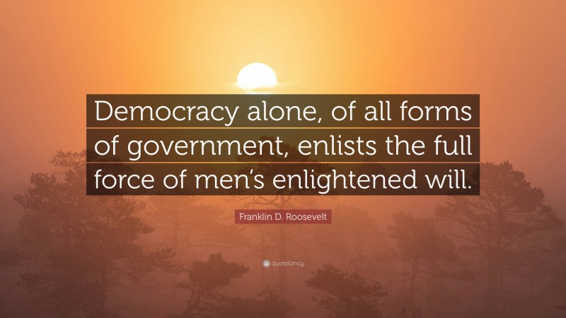 Franklin D. Roosevelt Quote: “Democracy alone, of all forms of government, enlists the full force of men’s enlightened will.”