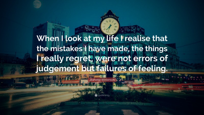 Jeanette Winterson Quote: “When I look at my life I realise that the mistakes I have made, the things I really regret, were not errors of judgement but failures of feeling.”