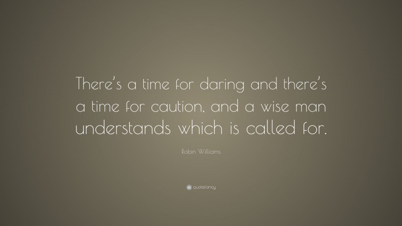 Robin Williams Quote: “There’s a time for daring and there’s a time for caution, and a wise man understands which is called for.”
