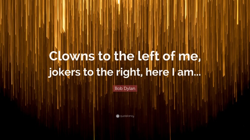 Bob Dylan Quote: “Clowns to the left of me, jokers to the right, here I am...”