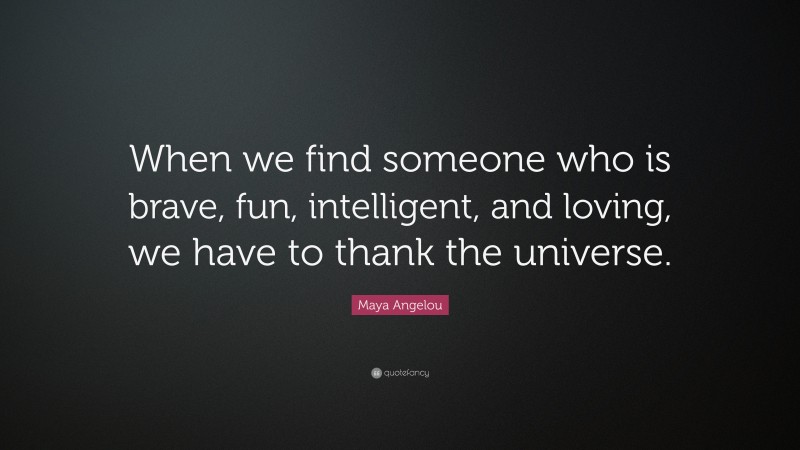 Maya Angelou Quote: “When we find someone who is brave, fun, intelligent, and loving, we have to thank the universe.”