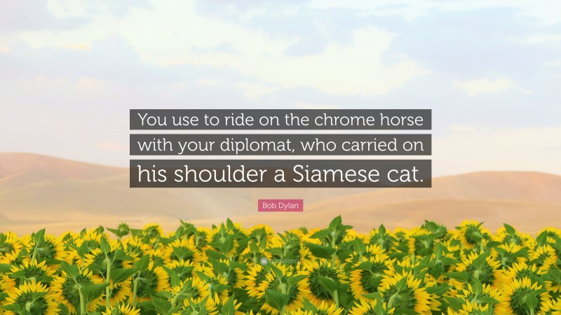 Bob Dylan Quote: “You use to ride on the chrome horse with your diplomat, who carried on his shoulder a Siamese cat.”