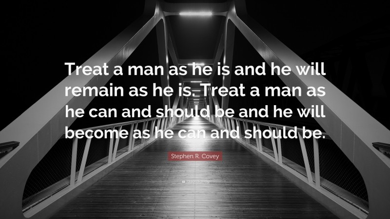 Stephen R. Covey Quote: “Treat a man as he is and he will remain as he is. Treat a man as he can and should be and he will become as he can and should be.”