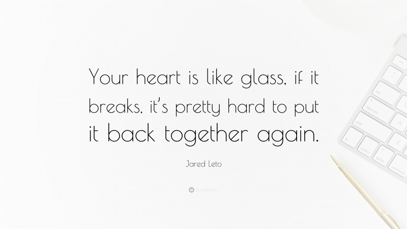 Jared Leto Quote: “Your heart is like glass, if it breaks, it’s pretty hard to put it back together again.”