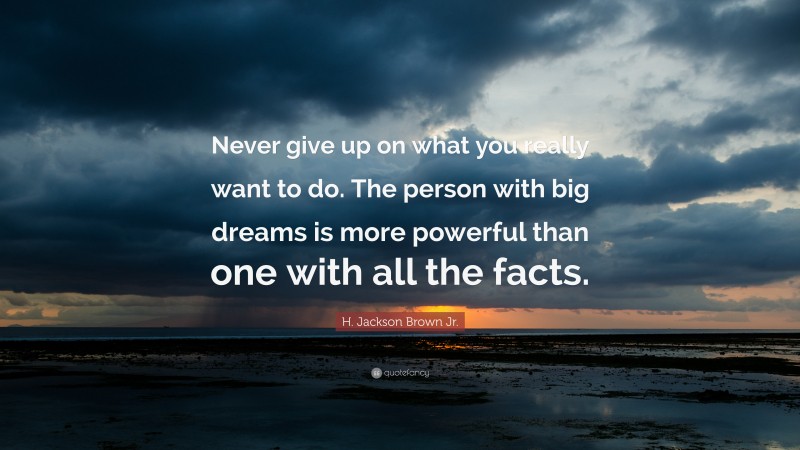 H. Jackson Brown Jr. Quote: “Never give up on what you really want to do. The person with big dreams is more powerful than one with all the facts.”