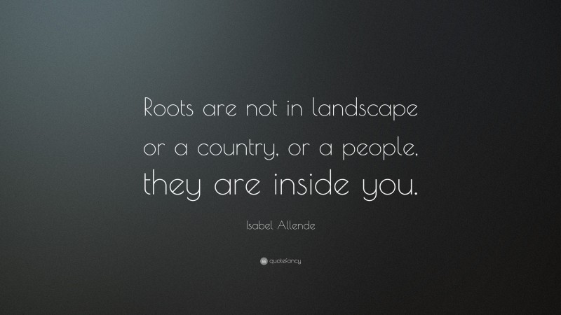 Isabel Allende Quote: “Roots are not in landscape or a country, or a people, they are inside you.”