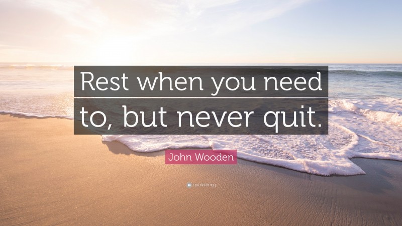 John Wooden Quote: “Rest when you need to, but never quit.”