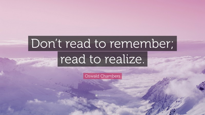 Oswald Chambers Quote: “Don’t read to remember; read to realize.”