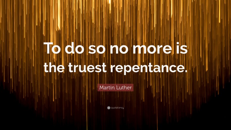 Martin Luther Quote: “To do so no more is the truest repentance.”