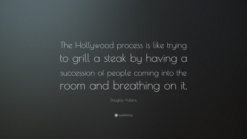 Douglas Adams Quote: “The Hollywood process is like trying to grill a steak by having a succession of people coming into the room and breathing on it.”