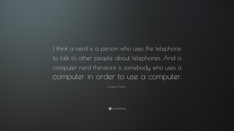 Douglas Adams Quote: “I think a nerd is a person who uses the telephone to talk to other people about telephones. And a computer nerd therefore is somebody who uses a computer in order to use a computer.”