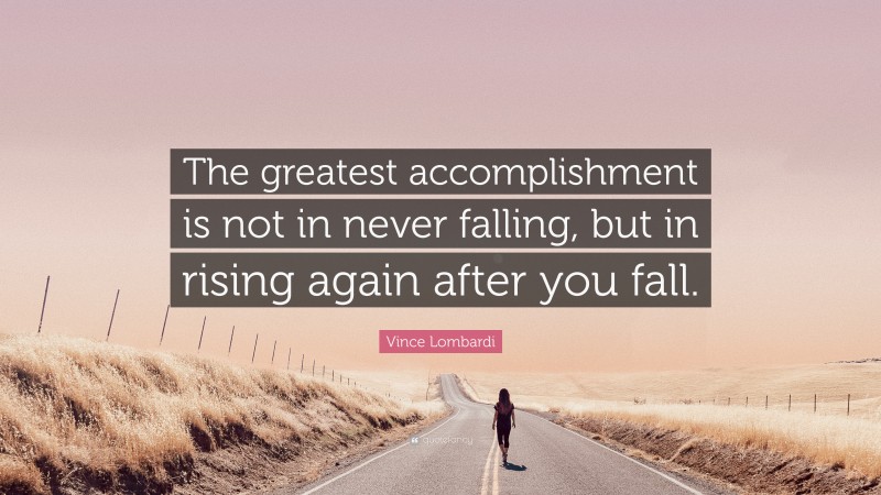 Vince Lombardi Quote: “The greatest accomplishment is not in never falling, but in rising again after you fall. ”