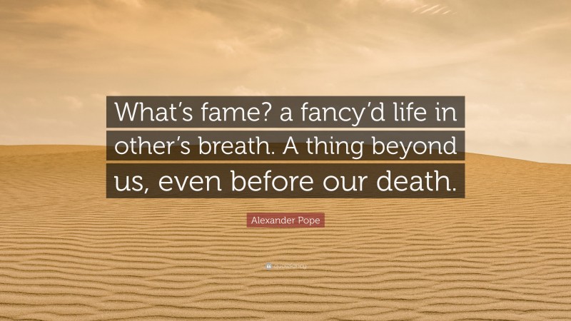 Alexander Pope Quote: “What’s fame? a fancy’d life in other’s breath. A thing beyond us, even before our death.”