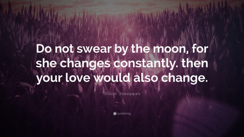 William Shakespeare Quote: “Do not swear by the moon, for she changes constantly. then your love would also change.”