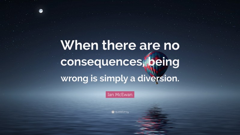 Ian McEwan Quote: “When there are no consequences, being wrong is simply a diversion.”