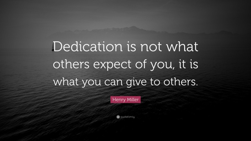 Henry Miller Quote: “Dedication is not what others expect of you, it is what you can give to others.”