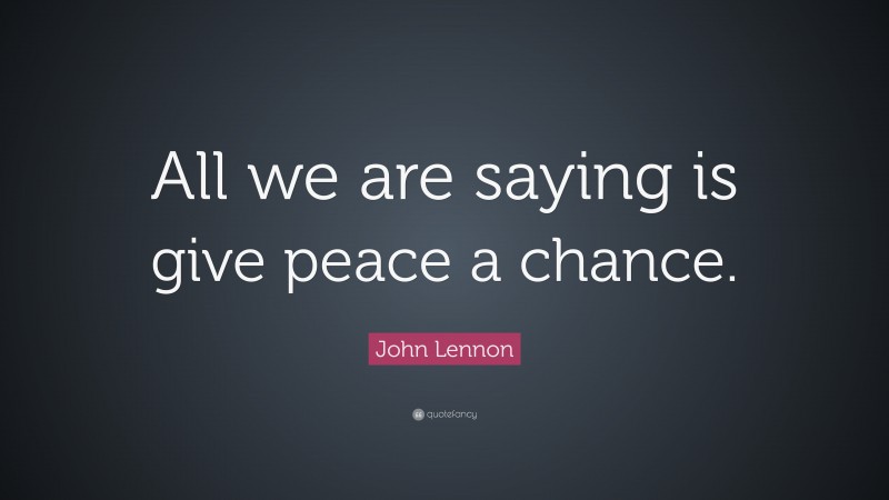 John Lennon Quote: “All we are saying is give peace a chance.”