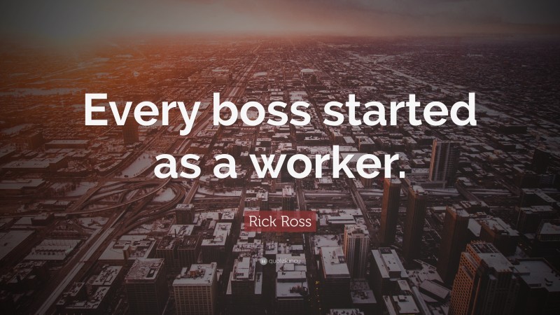 Rick Ross Quote: “Every boss started as a worker.”