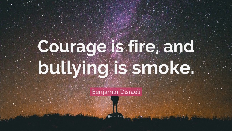 Benjamin Disraeli Quote: “Courage is fire, and bullying is smoke.”