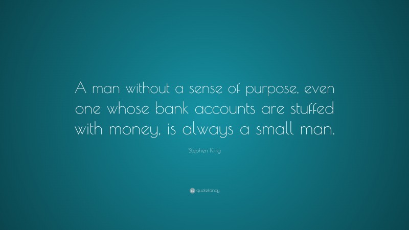 Stephen King Quote: “A man without a sense of purpose, even one whose bank accounts are stuffed with money, is always a small man.”