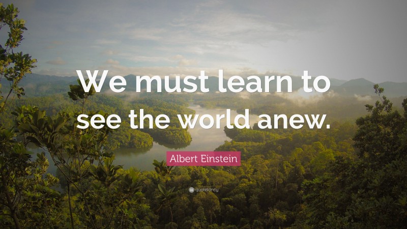 Albert Einstein Quote: “We must learn to see the world anew.”