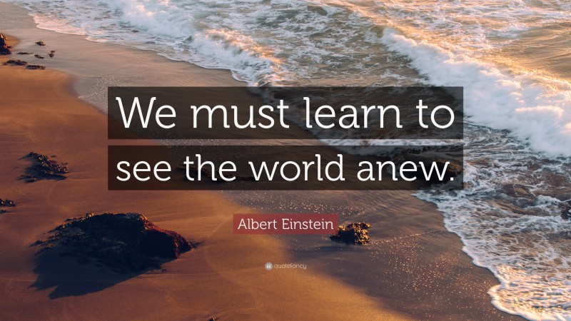 Albert Einstein Quote: “We must learn to see the world anew.”
