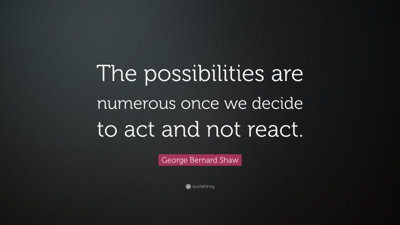 George Bernard Shaw Quote: “The possibilities are numerous once we decide to act and not react.”