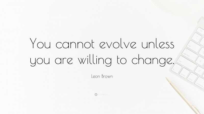 Leon Brown Quote: “You cannot evolve unless you are willing to change.”