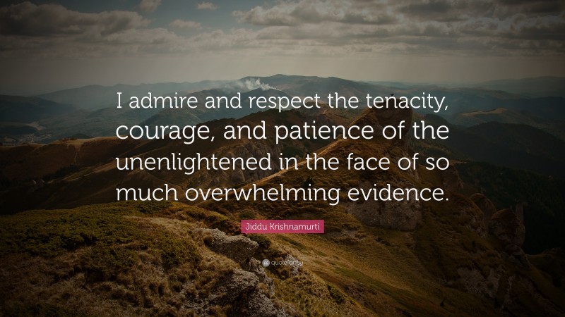 Jiddu Krishnamurti Quote: “I admire and respect the tenacity, courage, and patience of the unenlightened in the face of so much overwhelming evidence.”