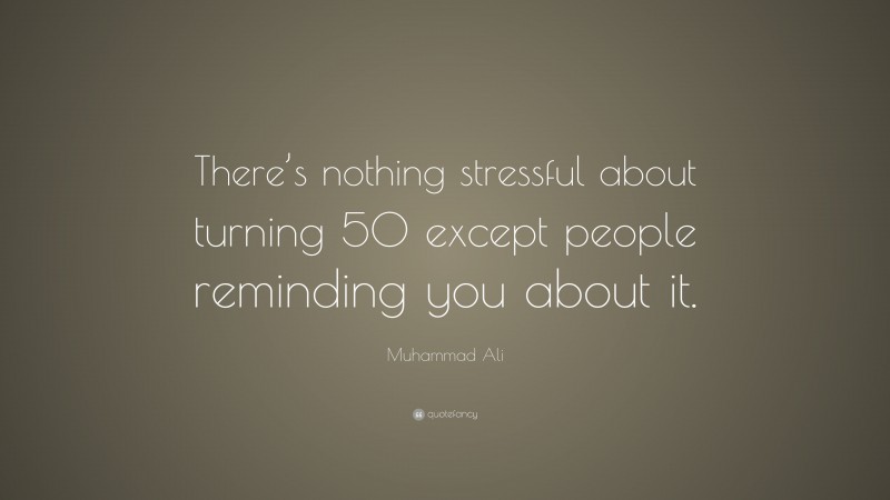 Muhammad Ali Quote: “There’s nothing stressful about turning 50 except people reminding you about it.”