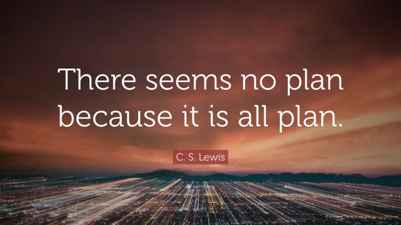 C. S. Lewis Quote: “There seems no plan because it is all plan.”