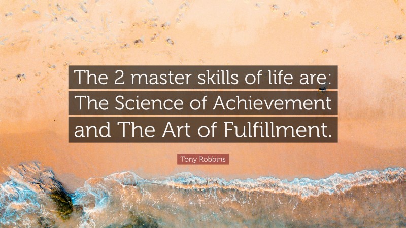 Tony Robbins Quote: “The 2 master skills of life are: The Science of Achievement and The Art of Fulfillment.”