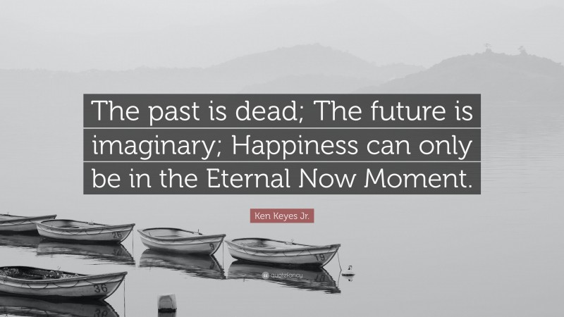 Ken Keyes Jr. Quote: “The past is dead; The future is imaginary; Happiness can only be in the Eternal Now Moment.”