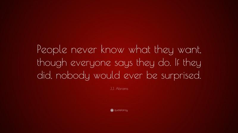 J.J. Abrams Quote: “People never know what they want, though everyone says they do. If they did, nobody would ever be surprised.”