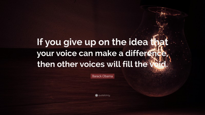 Barack Obama Quote: “If you give up on the idea that your voice can make a difference, then other voices will fill the void.”