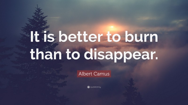 Albert Camus Quote: “It is better to burn than to disappear.”