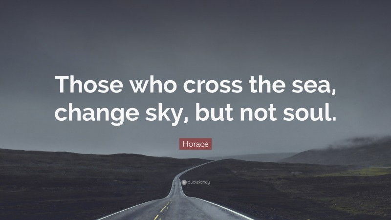 Horace Quote: “Those who cross the sea, change sky, but not soul.”