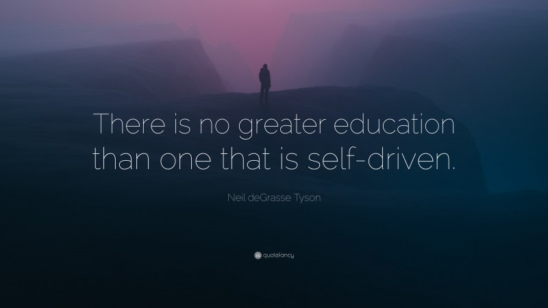 Neil deGrasse Tyson Quote: “There is no greater education than one that is self-driven.”