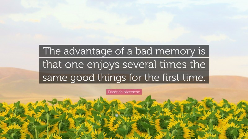 Friedrich Nietzsche Quote: “The advantage of a bad memory is that one enjoys several times the same good things for the first time.”