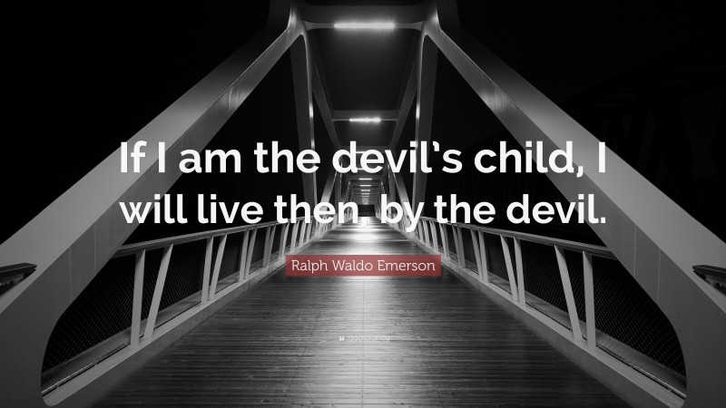 Ralph Waldo Emerson Quote: “If I am the devil’s child, I will live then, by the devil.”