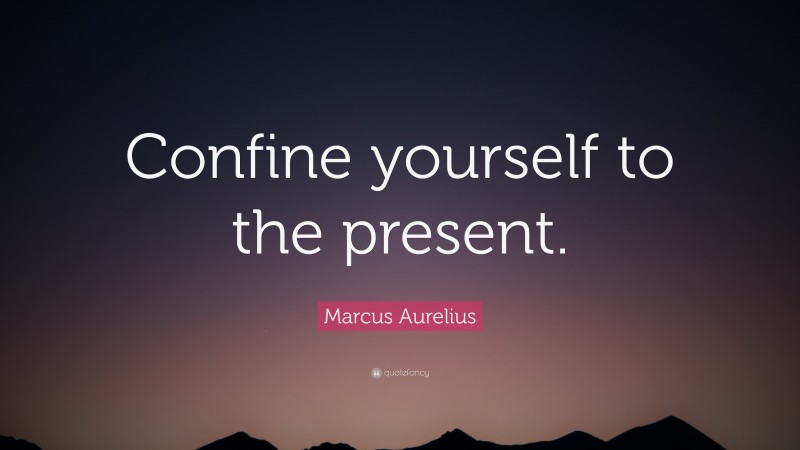Marcus Aurelius Quote: “Confine yourself to the present.”