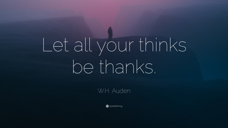 W.H. Auden Quote: “Let all your thinks be thanks.”