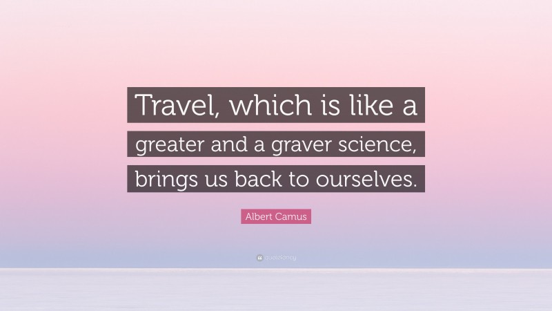 Albert Camus Quote: “Travel, which is like a greater and a graver science, brings us back to ourselves.”