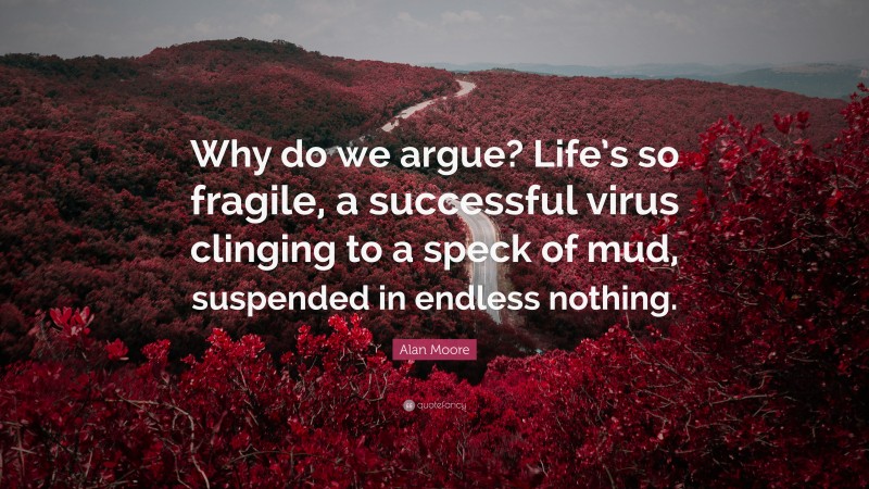 Alan Moore Quote: “Why do we argue? Life’s so fragile, a successful virus clinging to a speck of mud, suspended in endless nothing.”