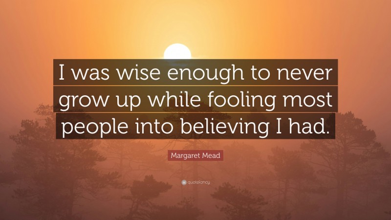 Margaret Mead Quote: “I was wise enough to never grow up while fooling most people into believing I had.”